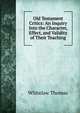 Old Testament Critics: An Inquiry Into the Character, Effect, and Validity of Their Teaching, Whitelaw Thomas 