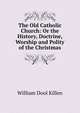 The Old Catholic Church: Or the History, Doctrine, Worship and Polity of the Christmas, William Dool Killen 