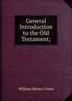 General Introduction to the Old Testament;, William Henry Green 