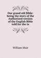 Our grand old Bible: being the story of the Authorized version of the English Bible told for the te, Muir William 