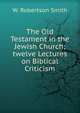 The Old Testament in the Jewish Church; twelve Lectures on Biblical Criticism, W. Robertson Smith 