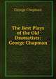 The Best Plays of the Old Dramatists: George Chapman, George Chapman 