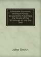 A Hebrew Grammar, Without Points: Designed to Facilitate the Study of the Scriptures of the Old Test, John Smith 