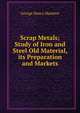 Scrap Metals; Study of Iron and Steel Old Material, its Preparation and Markets, George Henry Manlove 