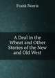 A Deal in the Wheat and Other Stories of the New and Old West, Frank Norris 