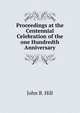 Proceedings at the Centennial Celebration of the one Hundredth Anniversary, John B. Hill 