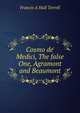 Cosmo de' Medici, The false One, Agramont and Beaumont, Francis A Hull Terrell 