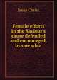 Female efforts in the Saviour's cause defended and encouraged, by one who ., Jesus Christ 