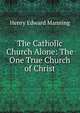 The Catholic Church Alone: The One True Church of Christ, Henry Edward Manning 