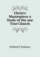 Christ's Masterpiece a Study of the one True Church, William F Robison 