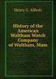 History of the American Waltham Watch Company of Waltham, Mass, Henry G. Abbott 