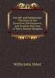 Aircraft and Submarines: The Story of the Invention, Development, and Present-Day Uses of War's Newest Weapons, Willis John Abbot 