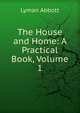 The House and Home: A Practical Book, Volume 1, Lyman Abbott 