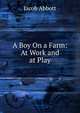 A Boy On a Farm: At Work and at Play, Abbott Jacob 