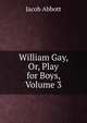 William Gay, Or, Play for Boys, Volume 3, Jacob Abbott 