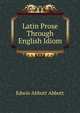 Latin Prose Through English Idiom, Abbott, Edwin Abbott, 1838-1926 