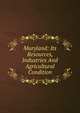 Maryland: Its Resources, Industries And Agricultural Condition, 