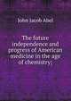 The future independence and progress of American medicine in the age of chemistry;, John Jacob Abel 
