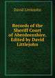 Records of the Sheriff Court of Aberdeenshire. Edited by David Littlejohn, David Littlejohn 