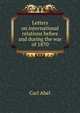 Letters on international relations before and during the war of 1870, Carl Abel 
