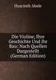 Die Violine, Ihre Geschichte Und Ihr Bau: Nach Quellen Dargestellt (German Edition), Hyacinth Abele 
