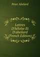 Lettres D'h?lo?se Et D'abeilard (French Edition), Peter Abelard 