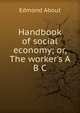 Handbook of social economy; or, The worker's A B C, Edmond About 