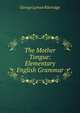 The Mother Tongue: Elementary English Grammar, George Lyman Kittredge 