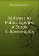 Railways As Public Agents: A Study in Sovereignty, Brooks Adams 