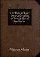 The Rule of Life: Or a Collection of Select Moral Sentences ., Watson Adams 