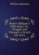 Robert Milligan'S Difficulties, Or, Struggle and Triumph: A Scotch Life Story, William Adamson 