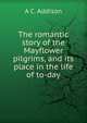 The romantic story of the Mayflower pilgrims, and its place in the life of to-day, A C. Addison 