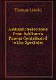 Addison: Selections from Addison's Papers Contributed to the Spectator, Arnold, Thomas 