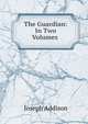 The Guardian: In Two Volumes ., Джозеф Аддисон 