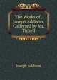 The Works of . Joseph Addison, Collected by Mr. Tickell, Джозеф Аддисон 