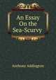 An Essay On the Sea-Scurvy ., Anthony Addington 