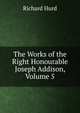 The Works of the Right Honourable Joseph Addison, Volume 5, Richard Hurd 