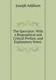 The Spectator: With a Biographical and Critical Preface, and Explanatory Notes ., Джозеф Аддисон 