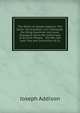 The Works of Joseph Addison: The Tatler. the Guardian. the Freeholder. the Whig-Examiner. the Lover. Dialogues Upon the Usefulness of Ancient Medals. . the War. the Late Trial and Conviction of Co, Джозеф Аддисон 