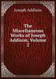 The Miscellaneous Works of Joseph Addison, Volume 2, Джозеф Аддисон 