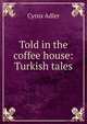 Told in the coffee house: Turkish tales, Adler, Cyrus, 1863-1940 