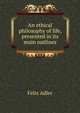 An ethical philosophy of life, presented in its main outlines, Felix Adler 