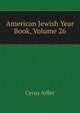 American Jewish Year Book, Volume 26, Adler, Cyrus, 1863-1940 