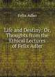 Life and Destiny: Or, Thoughts from the Ethical Lectures of Felix Adler, Felix Adler 