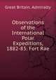 Observations of the International Polar Expeditions, 1882-83: Fort Rae, Great Britain. Admiralty 