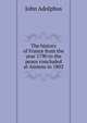The history of France from the year 1790 to the peace concluded at Amiens in 1802, John Adolphus 