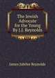 The Jewish Advocate for the Young By J.J. Reynolds., James Jubilee Reynolds 