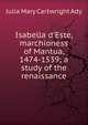 Isabella d'Este, marchioness of Mantua, 1474-1539; a study of the renaissance, Julia Mary Cartwright Ady 