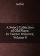 A Select Collection of Old Plays: In Twelve Volumes, Volume 8, Aelfric 