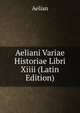 Aeliani Variae Historiae Libri Xiiii (Latin Edition), Aelian 